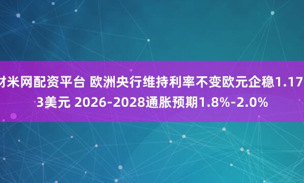财米网配资平台 欧洲央行维持利率不变欧元企稳1.1733美元 2026-2028通胀预期1.8%-2.0%