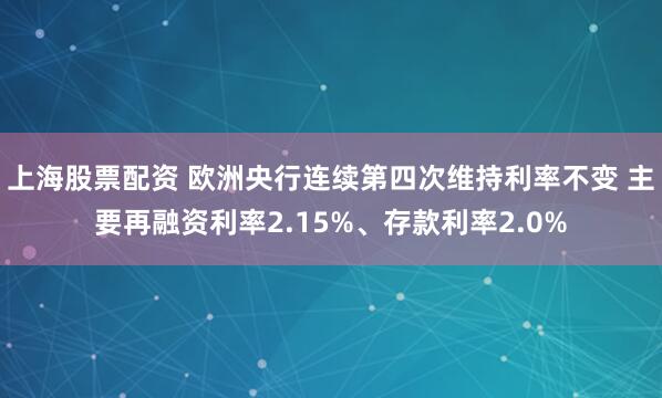 上海股票配资 欧洲央行连续第四次维持利率不变 主要再融资利率2.15%、存款利率2.0%