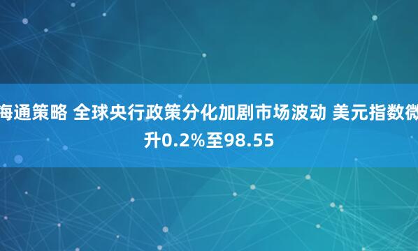 海通策略 全球央行政策分化加剧市场波动 美元指数微升0.2%至98.55