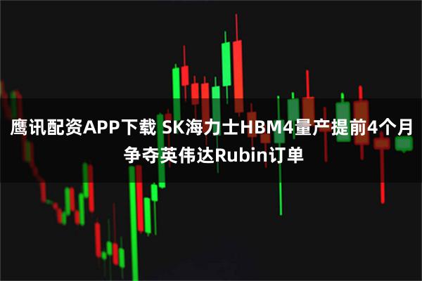 鹰讯配资APP下载 SK海力士HBM4量产提前4个月 争夺英伟达Rubin订单