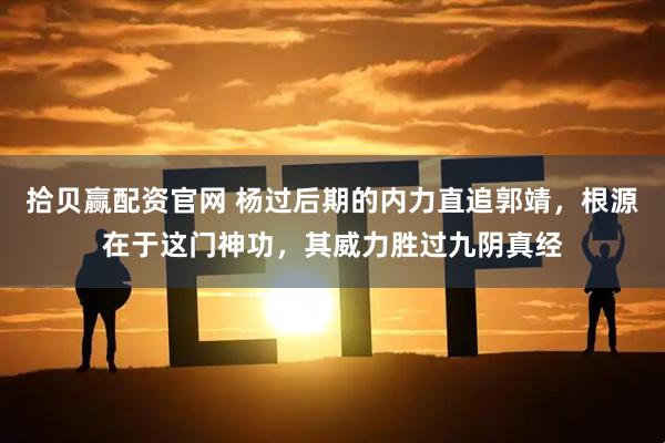 拾贝赢配资官网 杨过后期的内力直追郭靖，根源在于这门神功，其威力胜过九阴真经