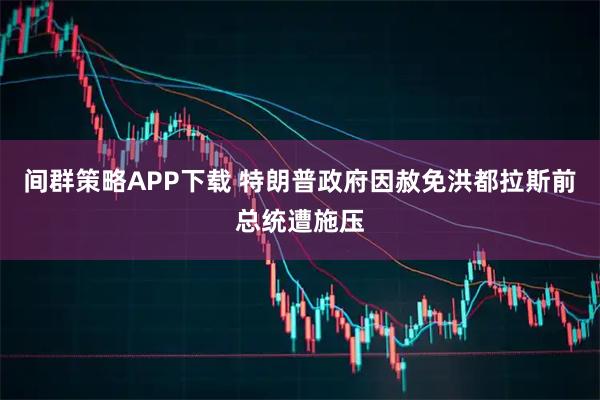 间群策略APP下载 特朗普政府因赦免洪都拉斯前总统遭施压