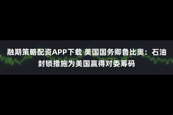 融期策略配资APP下载 美国国务卿鲁比奥：石油封锁措施为美国赢得对委筹码