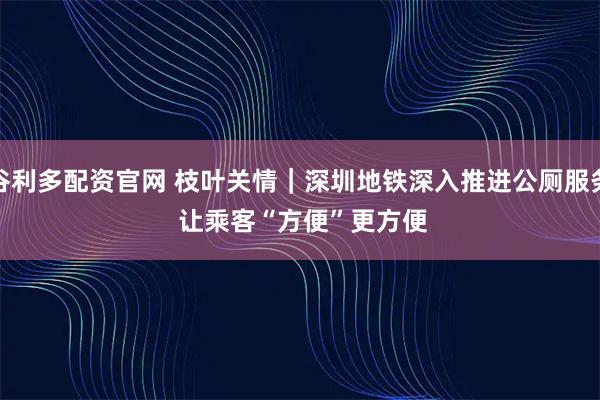 谷利多配资官网 枝叶关情｜深圳地铁深入推进公厕服务 让乘客“方便”更方便