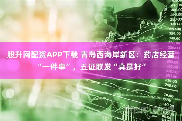 股升网配资APP下载 青岛西海岸新区：药店经营“一件事”，五证联发“真是好”