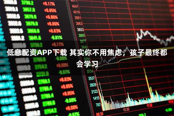 低息配资APP下载 其实你不用焦虑，孩子最终都会学习