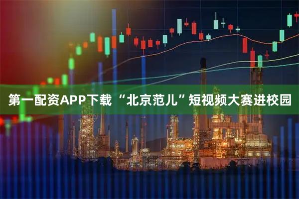 第一配资APP下载 “北京范儿”短视频大赛进校园