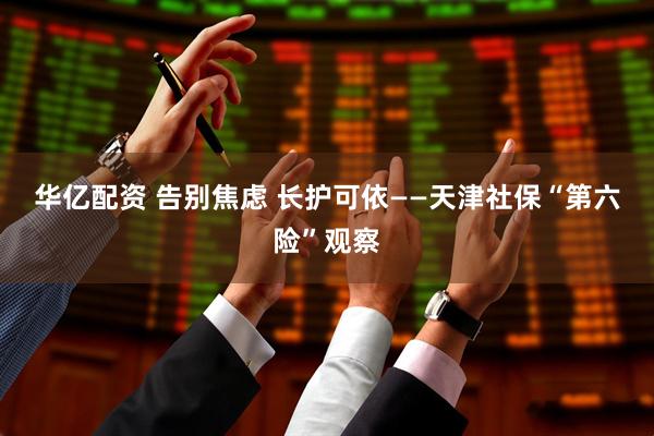 华亿配资 告别焦虑 长护可依——天津社保“第六险”观察