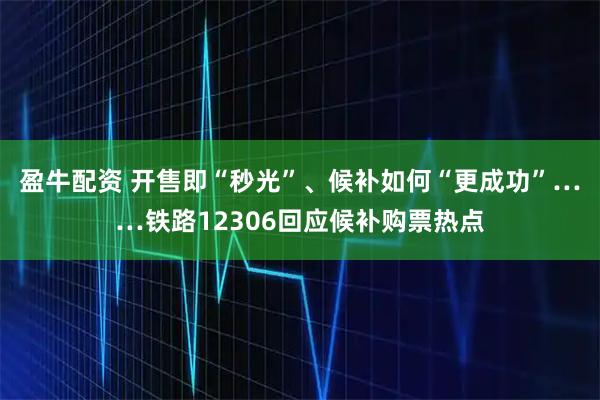 盈牛配资 开售即“秒光”、候补如何“更成功”……铁路12306回应候补购票热点