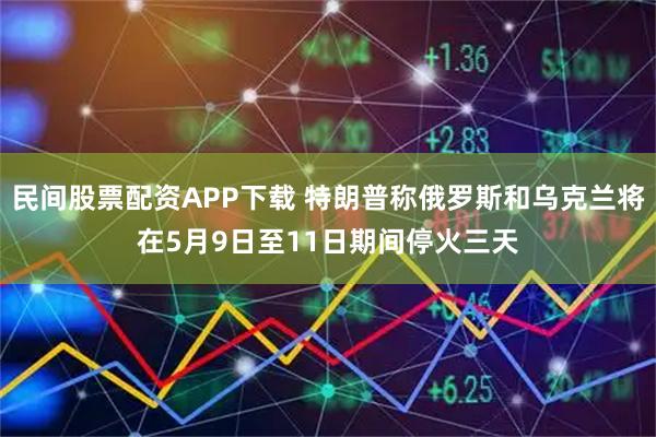 民间股票配资APP下载 特朗普称俄罗斯和乌克兰将在5月9日至11日期间停火三天