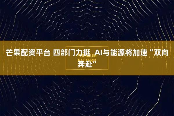 芒果配资平台 四部门力挺  AI与能源将加速“双向奔赴”
