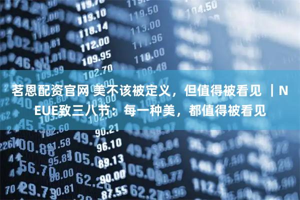 茗恩配资官网 美不该被定义，但值得被看见 ｜NEUE致三八节：每一种美，都值得被看见