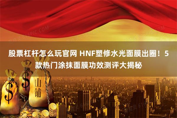 股票杠杆怎么玩官网 HNF塑修水光面膜出圈！5款热门涂抹面膜功效测评大揭秘