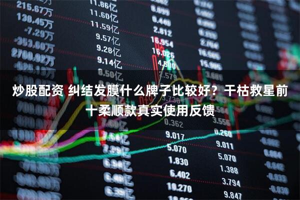 炒股配资 纠结发膜什么牌子比较好？干枯救星前十柔顺款真实使用反馈