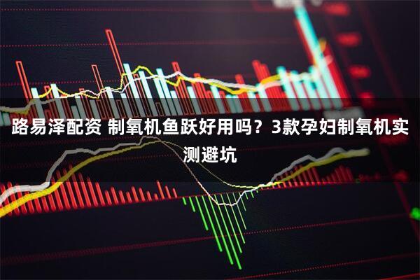 路易泽配资 制氧机鱼跃好用吗？3款孕妇制氧机实测避坑