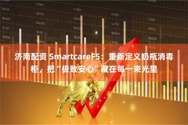 济南配资 SmartcareF5：重新定义奶瓶消毒柜，把“极致安心”藏在每一束光里