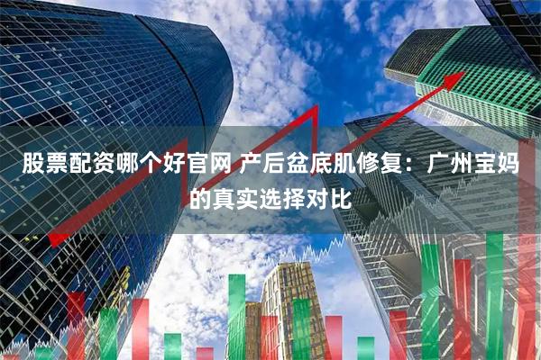 股票配资哪个好官网 产后盆底肌修复：广州宝妈的真实选择对比