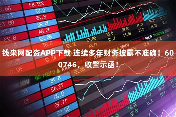钱来网配资APP下载 连续多年财务披露不准确!600746,收警示函!