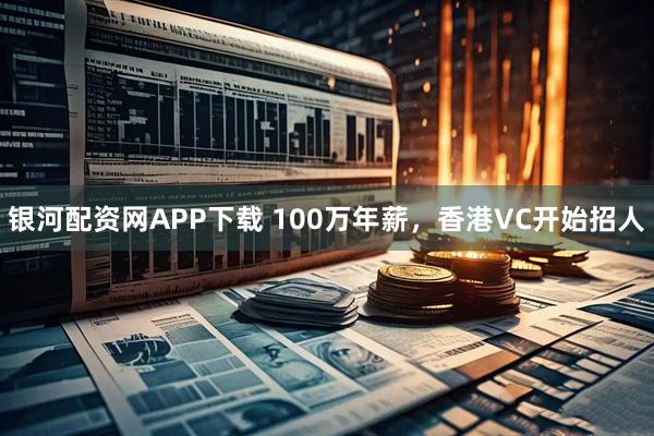 银河配资网APP下载 100万年薪,香港VC开始招人