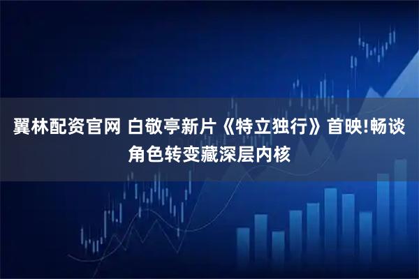 翼林配资官网 白敬亭新片《特立独行》首映!畅谈角色转变藏深层内核
