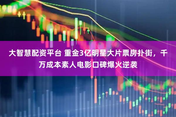 大智慧配资平台 重金3亿明星大片票房扑街，千万成本素人电影口碑爆火逆袭