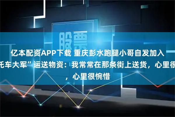 亿本配资APP下载 重庆彭水跑腿小哥自发加入“摩托车大军”运送物资:我常常在那条街上送货,心里很惋惜