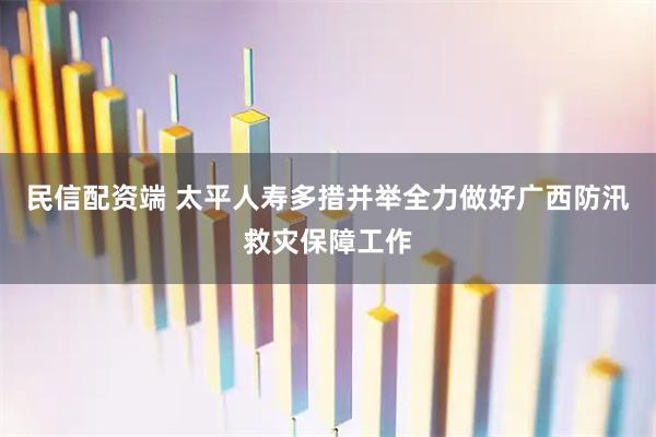 民信配资端 太平人寿多措并举全力做好广西防汛救灾保障工作