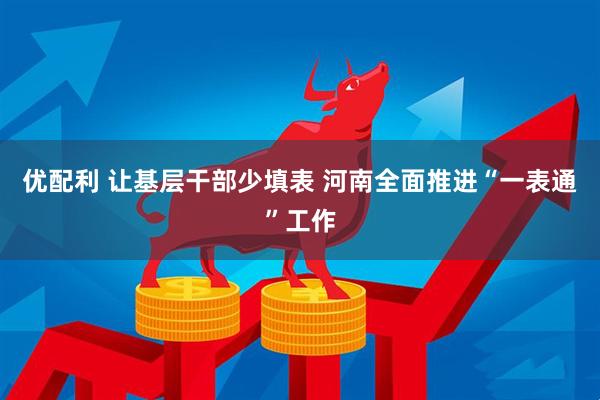 优配利 让基层干部少填表 河南全面推进“一表通”工作