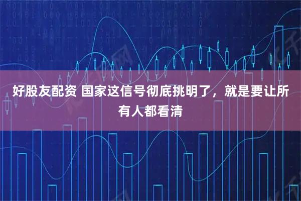 好股友配资 国家这信号彻底挑明了，就是要让所有人都看清